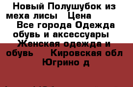Новый Полушубок из меха лисы › Цена ­ 40 000 - Все города Одежда, обувь и аксессуары » Женская одежда и обувь   . Кировская обл.,Югрино д.